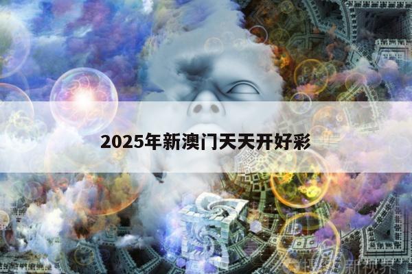 2025年新澳门天天开好彩